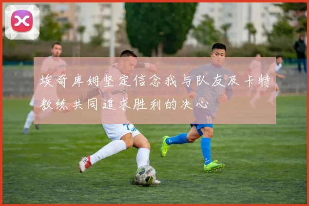 埃奇库姆坚定信念我与队友及卡特教练共同追求胜利的决心