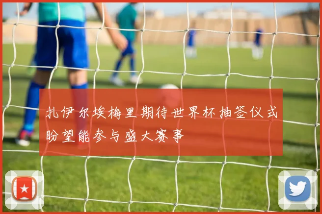 扎伊尔埃梅里期待世界杯抽签仪式盼望能参与盛大赛事