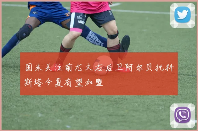 国米关注前尤文右后卫阿尔贝托科斯塔今夏有望加盟