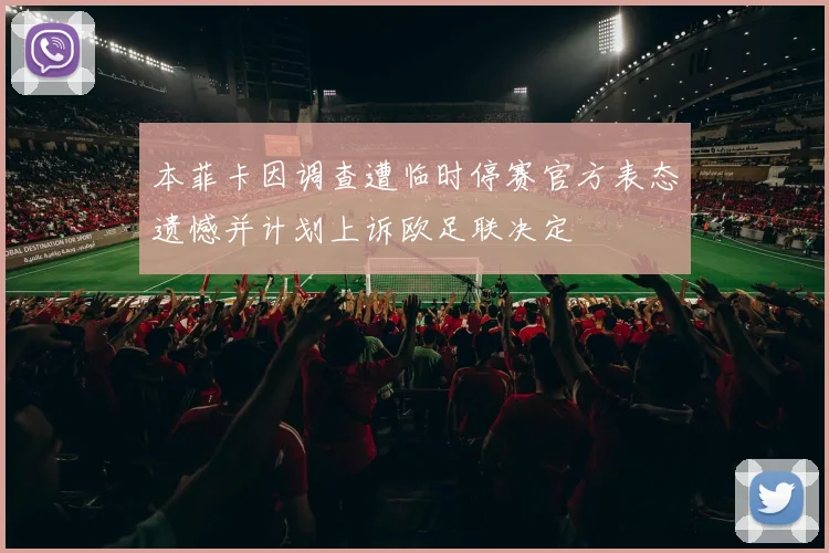 本菲卡因调查遭临时停赛官方表态遗憾并计划上诉欧足联决定