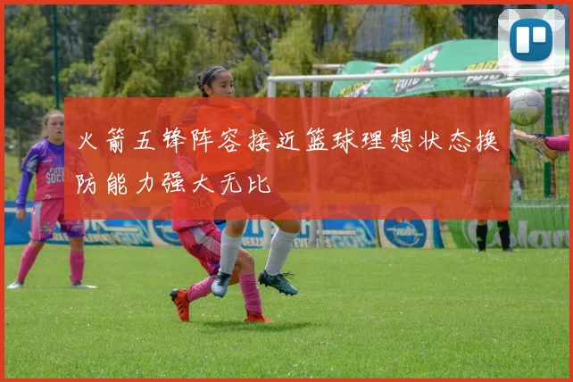 火箭五锋阵容接近篮球理想状态换防能力强大无比