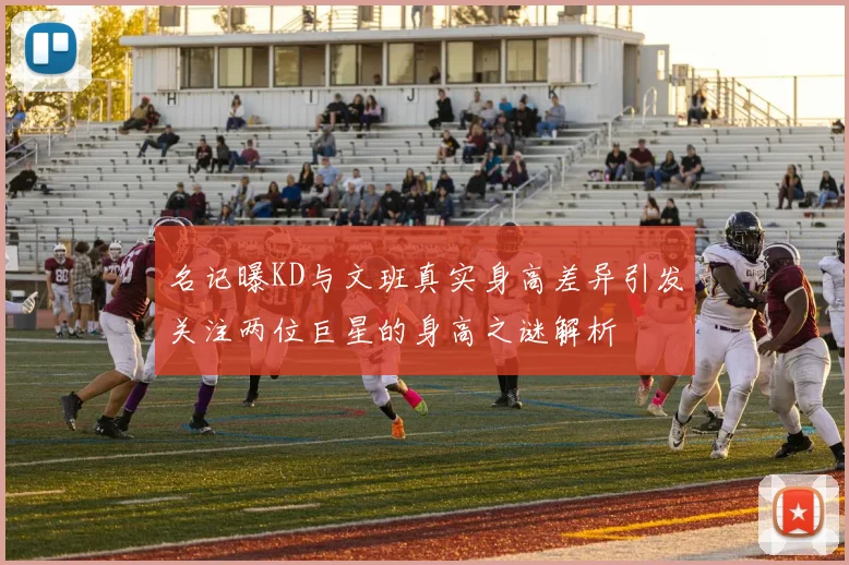 名记曝KD与文班真实身高差异引发关注两位巨星的身高之谜解析