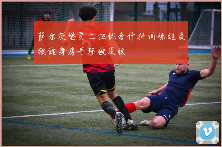 萨尔茨堡员工担忧舍什科训练过度致健身房手环被没收