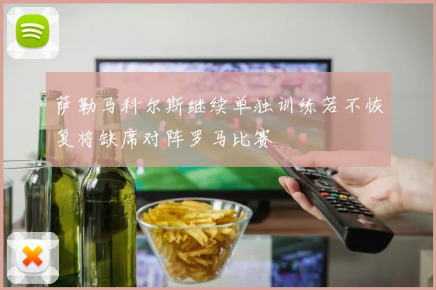 萨勒马科尔斯继续单独训练若不恢复将缺席对阵罗马比赛