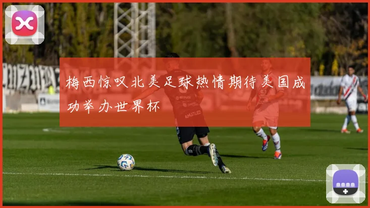 梅西惊叹北美足球热情期待美国成功举办世界杯