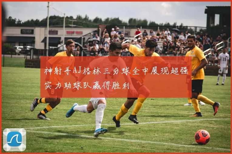 神射手AJ格林三分球全中展现超强实力助球队赢得胜利
