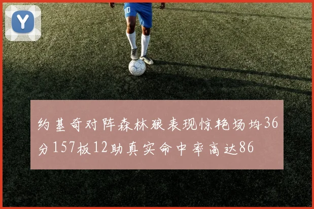 约基奇对阵森林狼表现惊艳场均36分157板12助真实命中率高达86