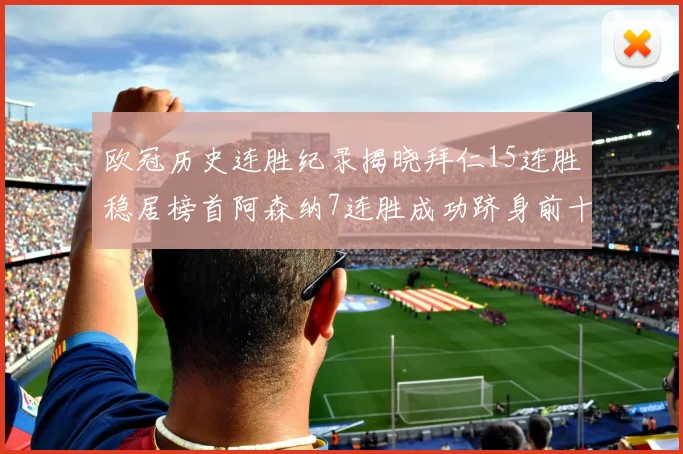 欧冠历史连胜纪录揭晓拜仁15连胜稳居榜首阿森纳7连胜成功跻身前十