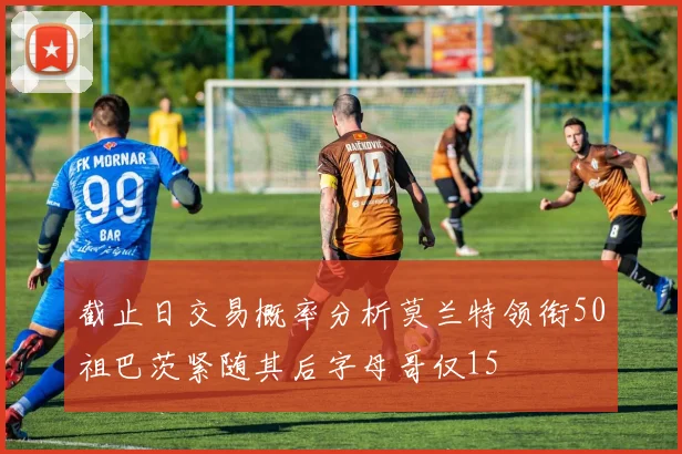 截止日交易概率分析莫兰特领衔50祖巴茨紧随其后字母哥仅15
