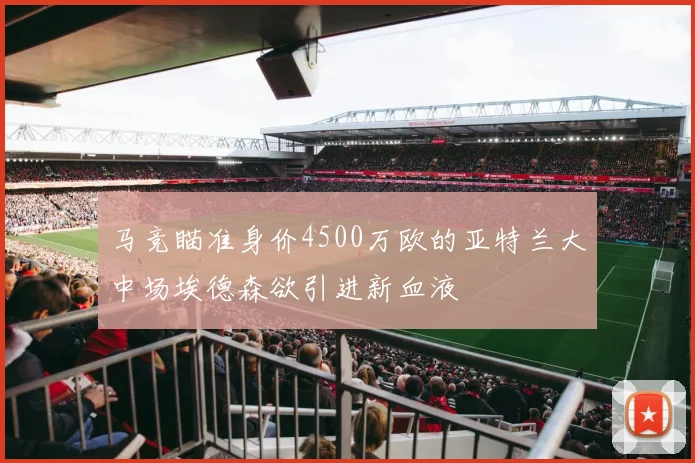 马竞瞄准身价4500万欧的亚特兰大中场埃德森欲引进新血液