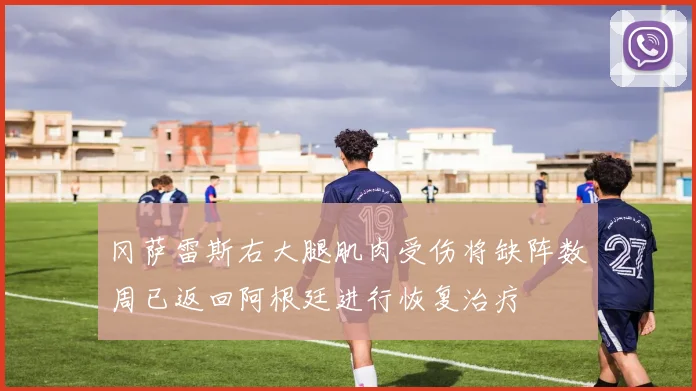 冈萨雷斯右大腿肌肉受伤将缺阵数周已返回阿根廷进行恢复治疗