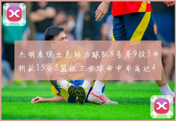 杰明表现出色助力球队8号秀9投5中斩获15分5篮板三分球命中率高达43