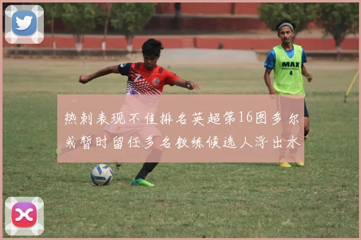 热刺表现不佳排名英超第16图多尔或暂时留任多名教练候选人浮出水面