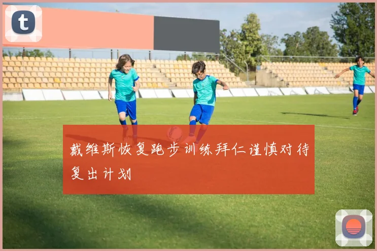戴维斯恢复跑步训练拜仁谨慎对待复出计划