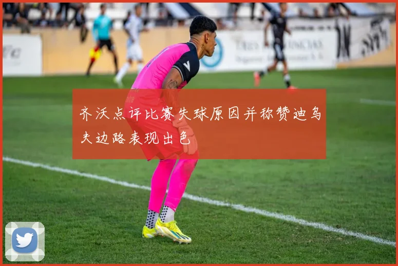 齐沃点评比赛失球原因并称赞迪乌夫边路表现出色