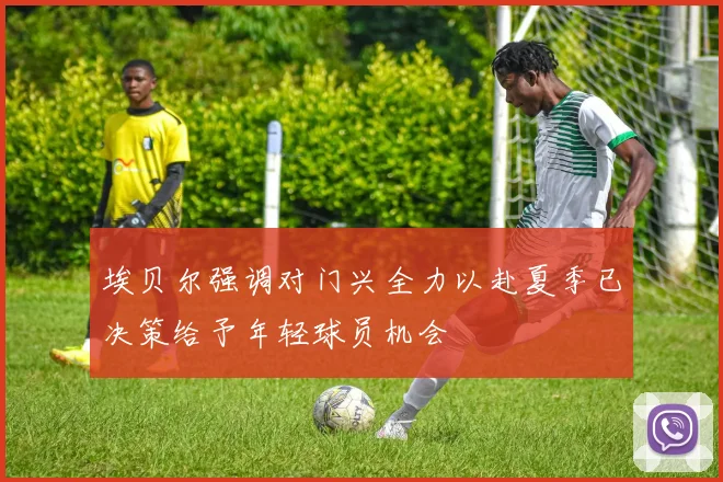 埃贝尔强调对门兴全力以赴夏季已决策给予年轻球员机会