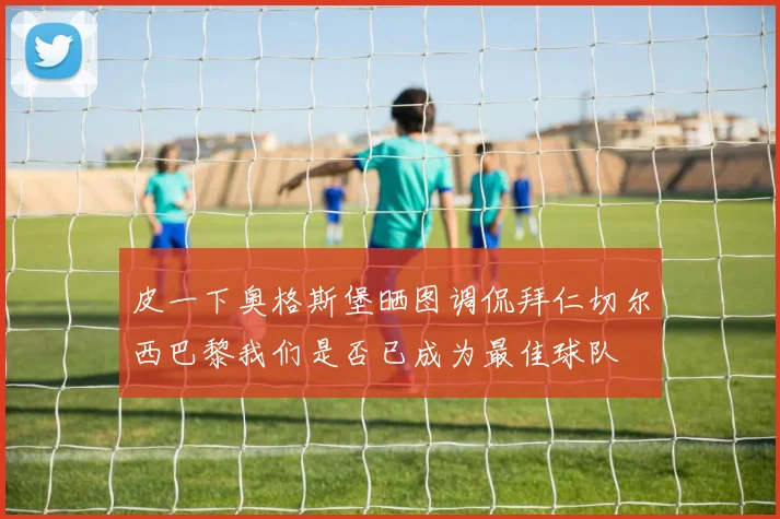 皮一下奥格斯堡晒图调侃拜仁切尔西巴黎我们是否已成为最佳球队