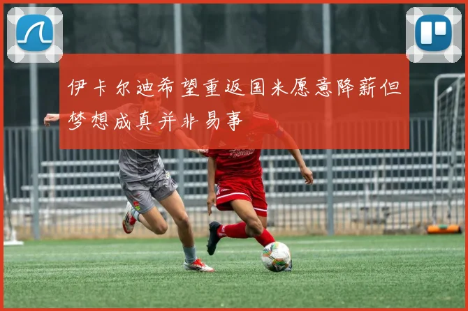 伊卡尔迪希望重返国米愿意降薪但梦想成真并非易事