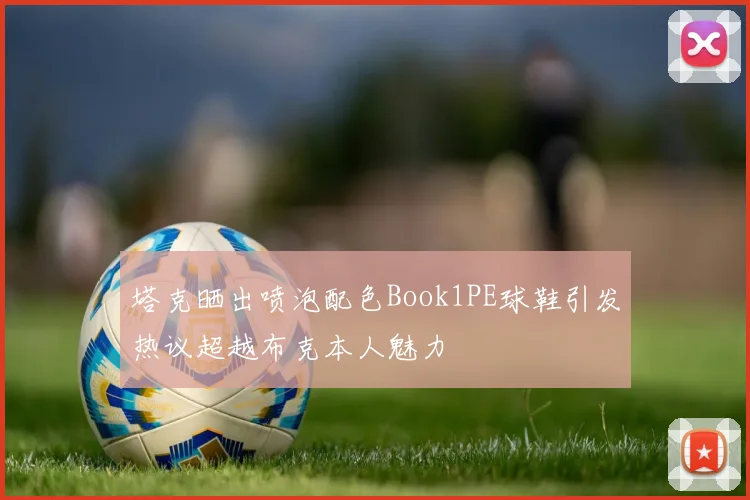 塔克晒出喷泡配色Book1PE球鞋引发热议超越布克本人魅力