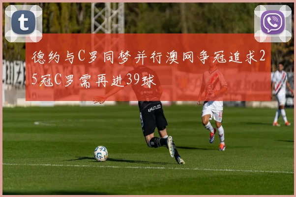 德约与C罗同梦并行澳网争冠追求25冠C罗需再进39球
