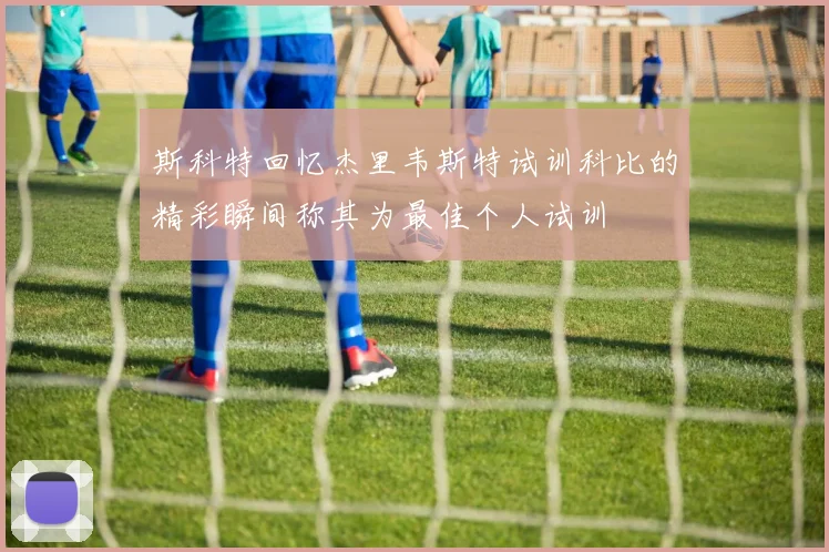 斯科特回忆杰里韦斯特试训科比的精彩瞬间称其为最佳个人试训
