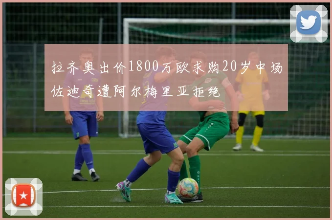 拉齐奥出价1800万欧求购20岁中场佐迪奇遭阿尔梅里亚拒绝