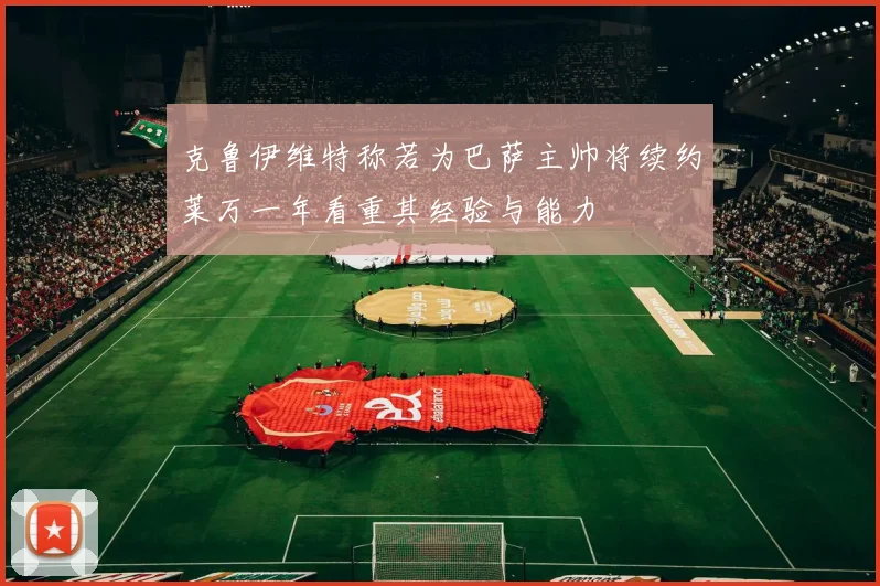 克鲁伊维特称若为巴萨主帅将续约莱万一年看重其经验与能力
