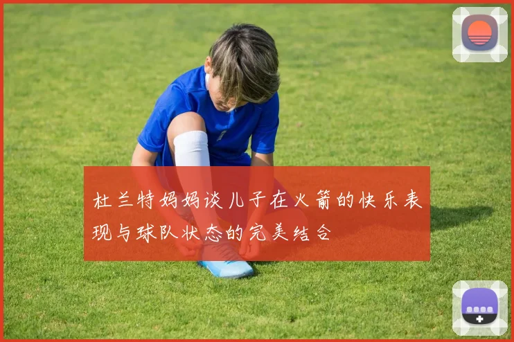 杜兰特妈妈谈儿子在火箭的快乐表现与球队状态的完美结合