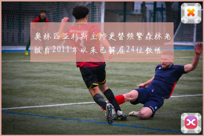 奥林匹亚科斯主帅更替频繁森林老板自2011年以来已解雇24位教练