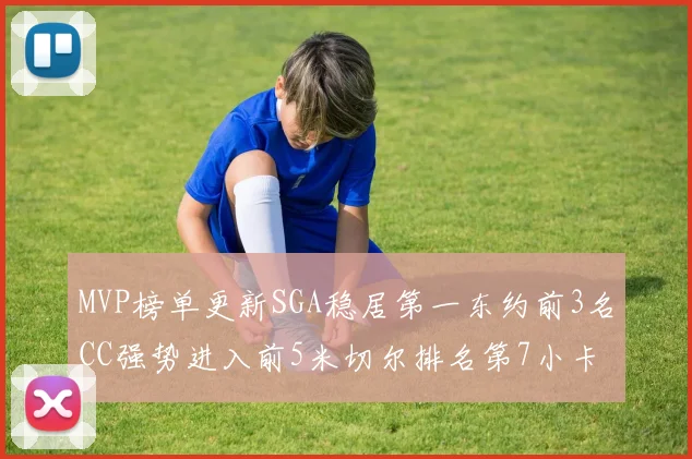 MVP榜单更新SGA稳居第一东约前3名CC强势进入前5米切尔排名第7小卡获提名