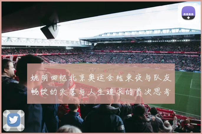 姚明回忆北京奥运会结束夜与队友畅饮的失落与人生追求的首次思考