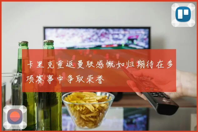 卡里克重返曼联感慨如归期待在多项赛事中争取荣誉
