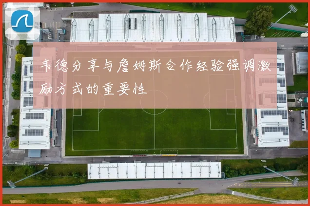 韦德分享与詹姆斯合作经验强调激励方式的重要性