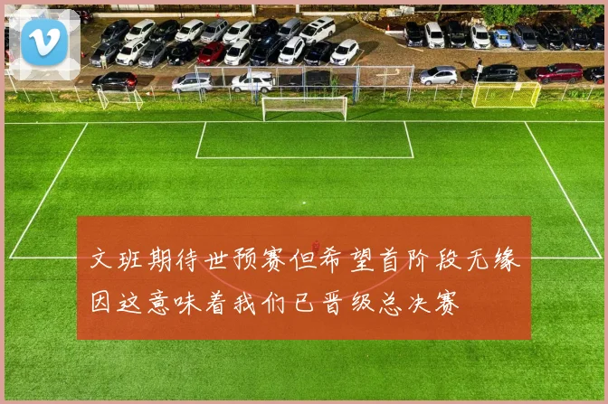 文班期待世预赛但希望首阶段无缘因这意味着我们已晋级总决赛