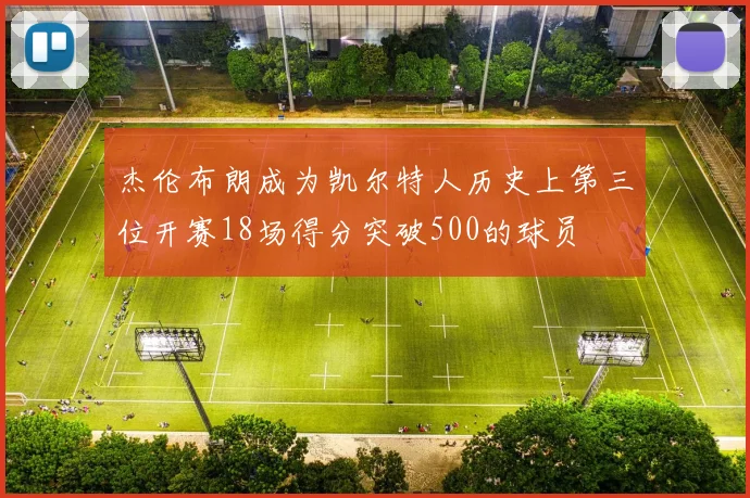 杰伦布朗成为凯尔特人历史上第三位开赛18场得分突破500的球员