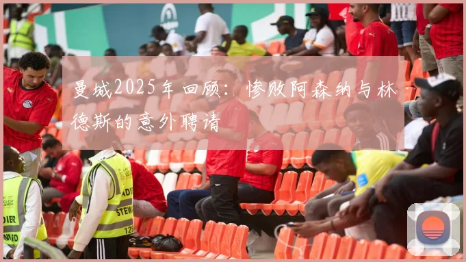 曼城2025年回顾：惨败阿森纳与林德斯的意外聘请