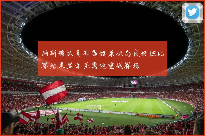 纳斯确认乌布雷健康状态良好但比赛结果显示无需他重返赛场