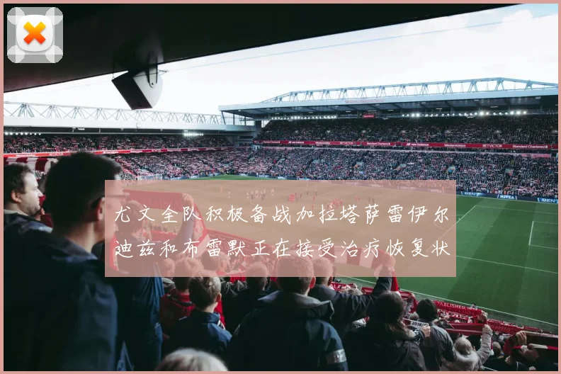 尤文全队积极备战加拉塔萨雷伊尔迪兹和布雷默正在接受治疗恢复状态