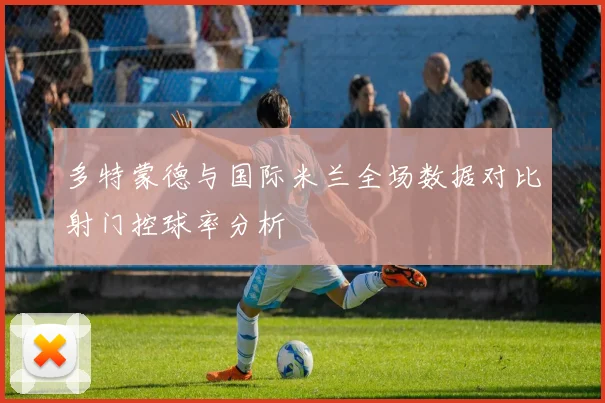 多特蒙德与国际米兰全场数据对比射门控球率分析