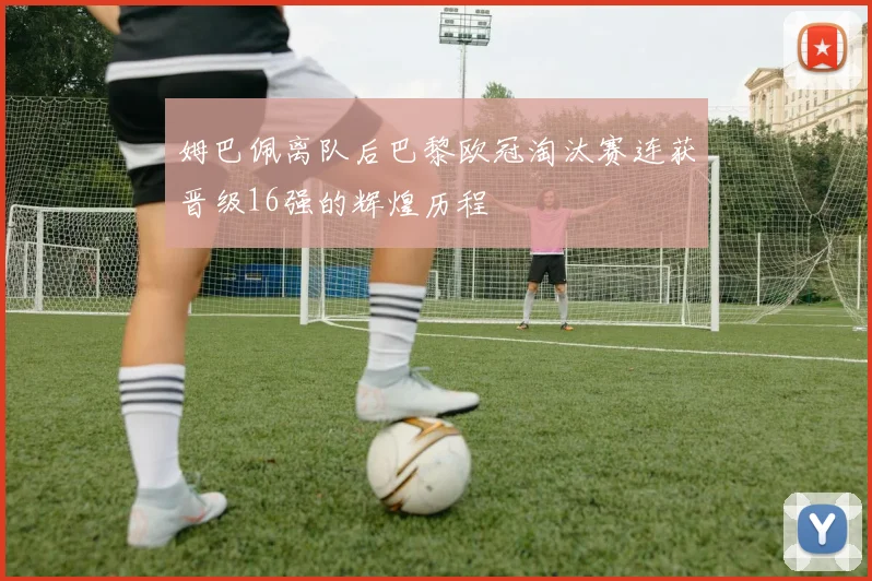 姆巴佩离队后巴黎欧冠淘汰赛连获晋级16强的辉煌历程