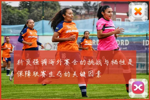 科莫强调海外赛会的挑战与牺牲是保障联赛生存的关键因素