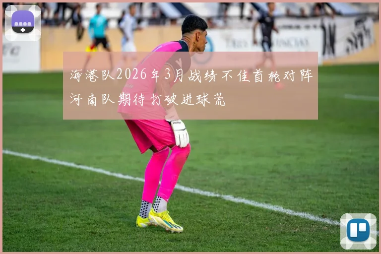海港队2026年3月战绩不佳首轮对阵河南队期待打破进球荒