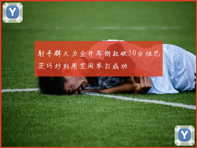 射手群火力全开布朗狂砍50分祖巴茨巧妙利用空间单打成功