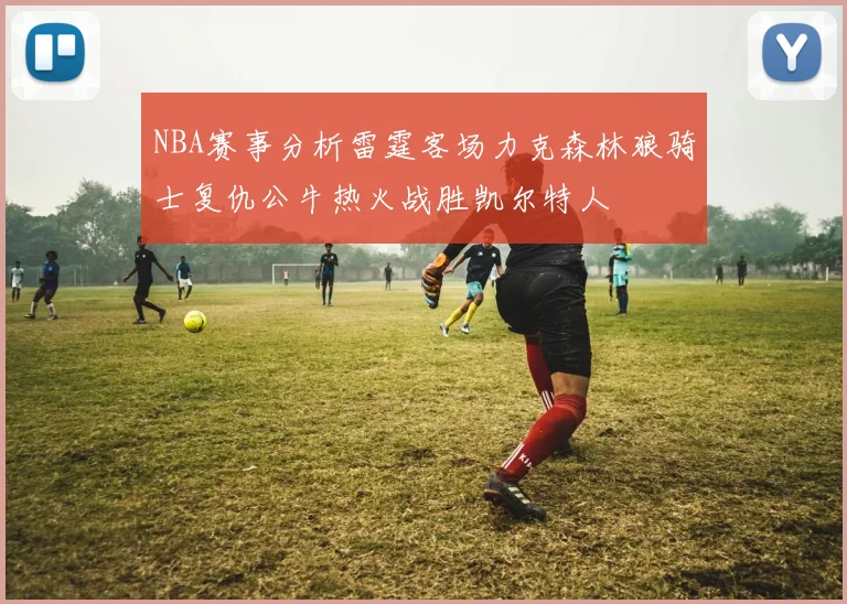 NBA赛事分析雷霆客场力克森林狼骑士复仇公牛热火战胜凯尔特人
