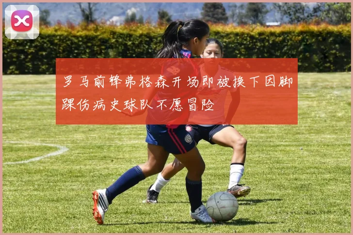 罗马前锋弗格森开场即被换下因脚踝伤病史球队不愿冒险