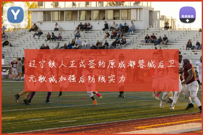 辽宁铁人正式签约原成都蓉城后卫元敏诚加强后防线实力