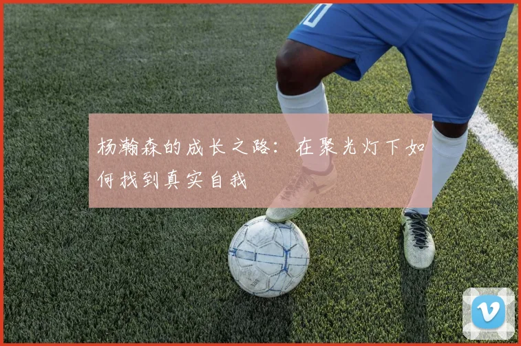 杨瀚森的成长之路：在聚光灯下如何找到真实自我