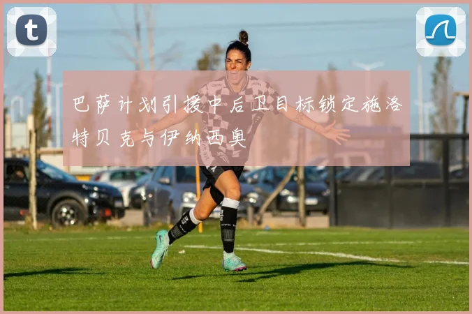 巴萨计划引援中后卫目标锁定施洛特贝克与伊纳西奥