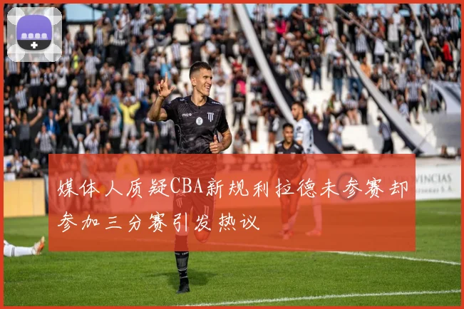 媒体人质疑CBA新规利拉德未参赛却参加三分赛引发热议
