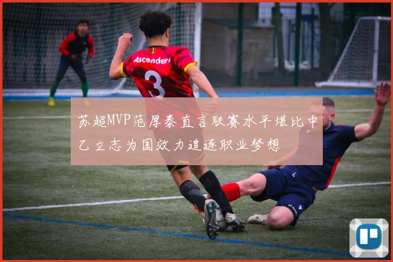 苏超MVP范厚泰直言联赛水平堪比中乙立志为国效力追逐职业梦想